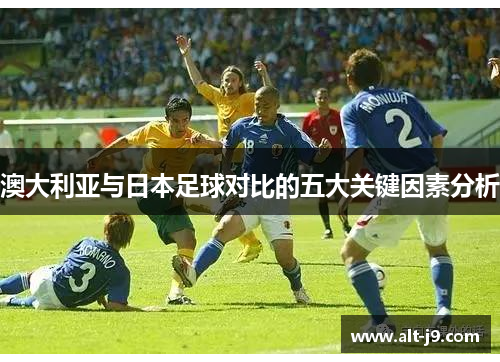澳大利亚与日本足球对比的五大关键因素分析