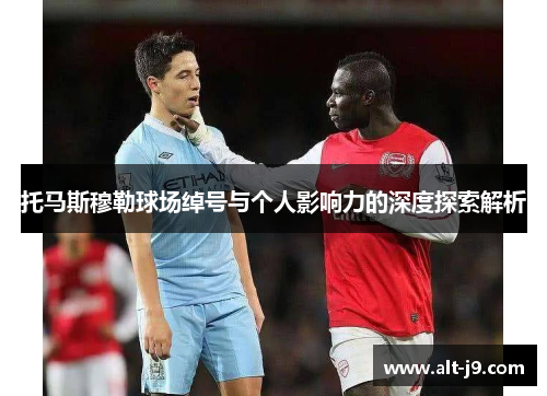 托马斯穆勒球场绰号与个人影响力的深度探索解析