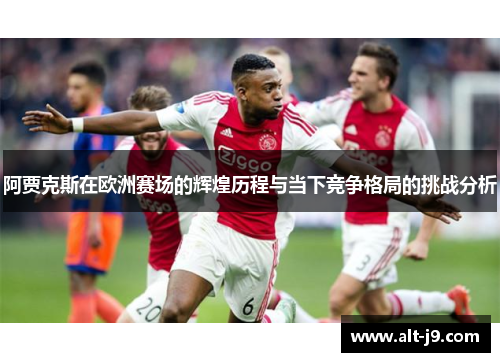 阿贾克斯在欧洲赛场的辉煌历程与当下竞争格局的挑战分析