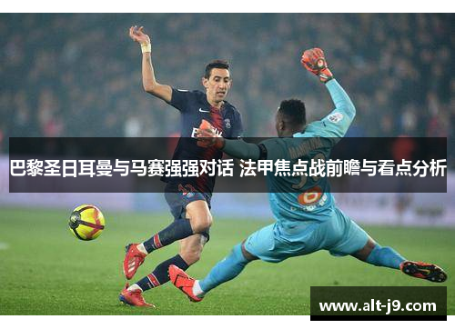 巴黎圣日耳曼与马赛强强对话 法甲焦点战前瞻与看点分析