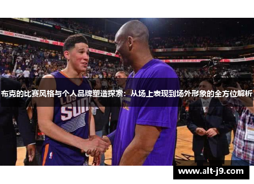 布克的比赛风格与个人品牌塑造探索:从场上表现到场外形象的全方位解析 布克的比赛风格与个人品牌塑造探索:从场上表现到场外形象的全方位解析