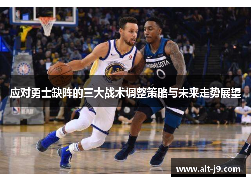 应对勇士缺阵的三大战术调整策略与未来走势展望 应对勇士缺阵的三大战术调整策略与未来走势展望