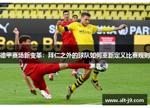德甲赛场新变革:拜仁之外的球队如何重新定义比赛规则 德甲赛场新变革:拜仁之外的球队如何重新定义比赛规则