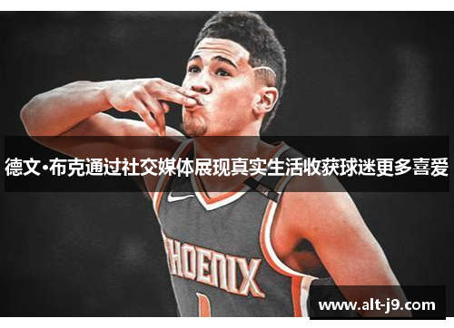德文·布克通过社交媒体展现真实生活收获球迷更多喜爱 德文·布克通过社交媒体展现真实生活收获球迷更多喜爱