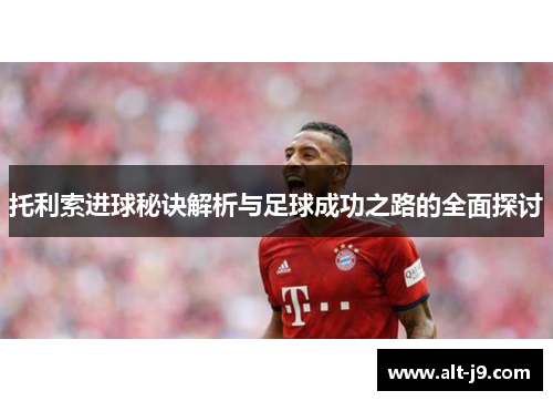 托利索进球秘诀解析与足球成功之路的全面探讨 托利索进球秘诀解析与足球成功之路的全面探讨