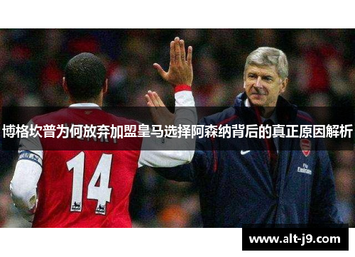 博格坎普为何放弃加盟皇马选择阿森纳背后的真正原因解析