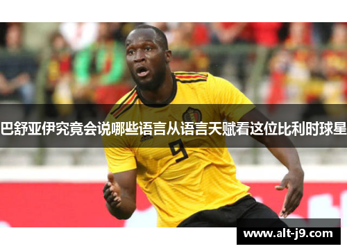 巴舒亚伊究竟会说哪些语言从语言天赋看这位比利时球星
