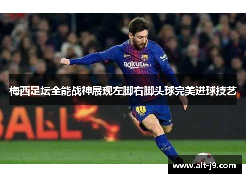 梅西足坛全能战神展现左脚右脚头球完美进球技艺