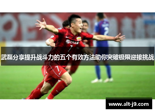 武磊分享提升战斗力的五个有效方法助你突破极限迎接挑战