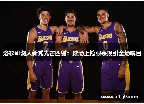 洛杉矶湖人新秀光芒四射:球场上抢眼表现引全场瞩目 洛杉矶湖人新秀光芒四射:球场上抢眼表现引全场瞩目