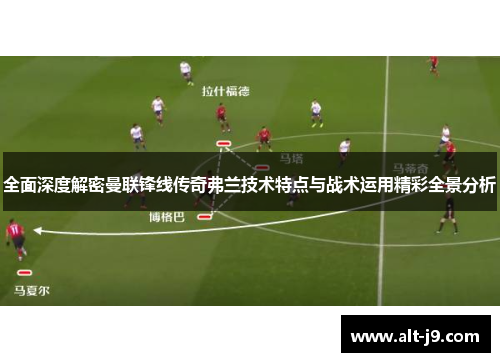 全面深度解密曼联锋线传奇弗兰技术特点与战术运用精彩全景分析