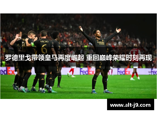 罗德里戈带领皇马再度崛起 重回巅峰荣耀时刻再现