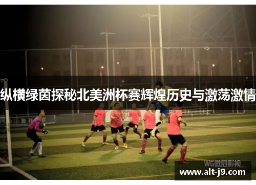 纵横绿茵探秘北美洲杯赛辉煌历史与激荡激情
