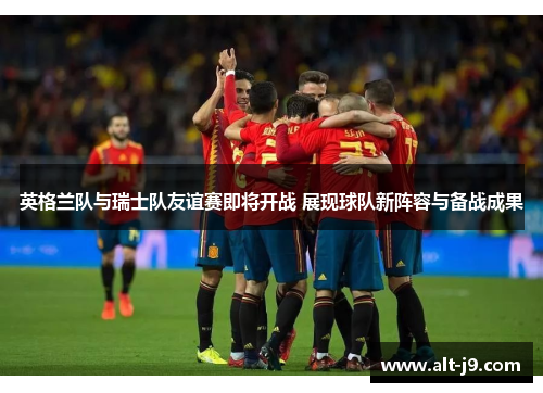 英格兰队与瑞士队友谊赛即将开战 展现球队新阵容与备战成果