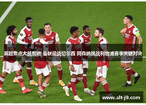 英超焦点大战前瞻 曼联迎战切尔西 阿森纳挑战利物浦赛季关键对决