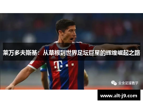 莱万多夫斯基：从草根到世界足坛巨星的辉煌崛起之路
