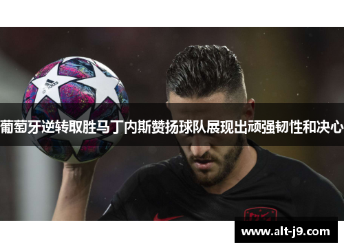 葡萄牙逆转取胜马丁内斯赞扬球队展现出顽强韧性和决心