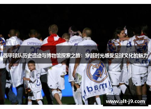 西甲球队历史遗迹与博物馆探索之旅：穿越时光感受足球文化的魅力