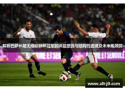 解析巴萨长期无缘欧联杯冠军的深层原因与结构性困境及未来瓶颈探