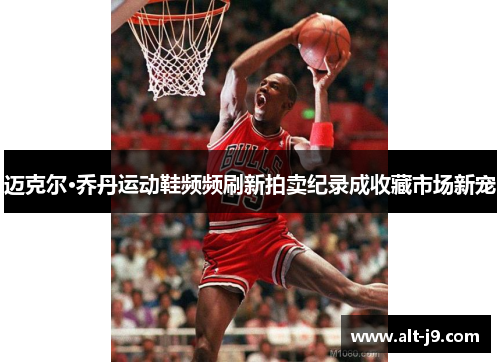 迈克尔·乔丹运动鞋频频刷新拍卖纪录成收藏市场新宠