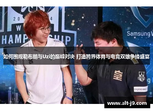 如何围观勒布朗与Uzi的巅峰对决 打造跨界体育与电竞双雄争锋盛宴