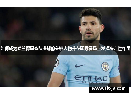 如何成为哈兰德国家队进球的关键人物并在国际赛场上发挥决定性作用