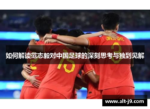 如何解读范志毅对中国足球的深刻思考与独到见解