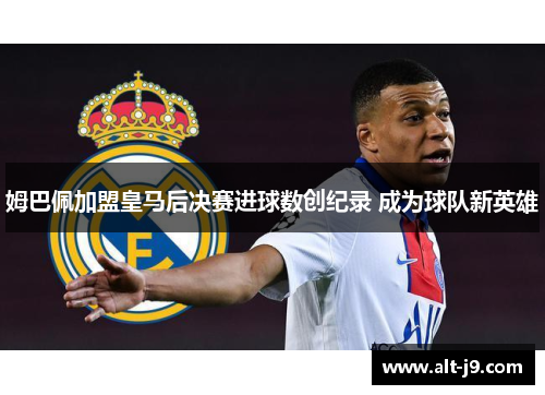 姆巴佩加盟皇马后决赛进球数创纪录 成为球队新英雄