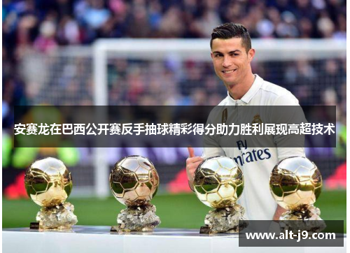 安赛龙在巴西公开赛反手抽球精彩得分助力胜利展现高超技术