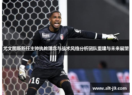 尤文图斯新任主帅执教理念与战术风格分析团队重建与未来展望
