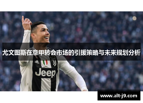 尤文图斯在意甲转会市场的引援策略与未来规划分析