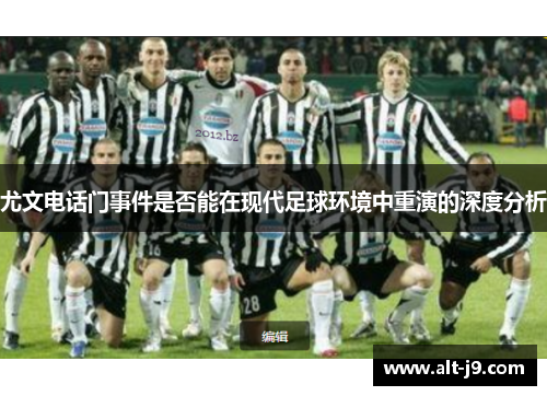 尤文电话门事件是否能在现代足球环境中重演的深度分析 尤文电话门事件是否能在现代足球环境中重演的深度分析