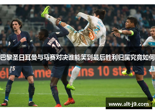 巴黎圣日耳曼与马赛对决谁能笑到最后胜利归属究竟如何