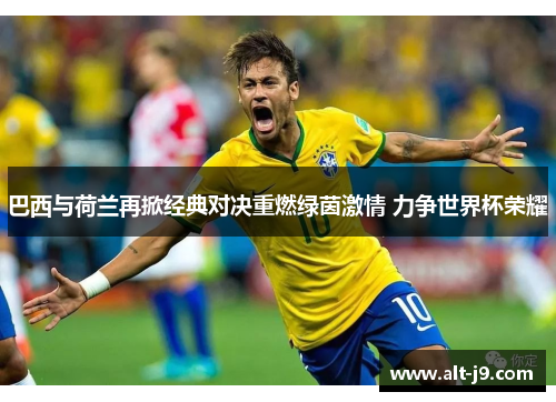 巴西与荷兰再掀经典对决重燃绿茵激情 力争世界杯荣耀 巴西与荷兰再掀经典对决重燃绿茵激情 力争世界杯荣耀