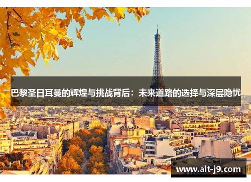 巴黎圣日耳曼的辉煌与挑战背后:未来道路的选择与深层隐忧 巴黎圣日耳曼的辉煌与挑战背后:未来道路的选择与深层隐忧