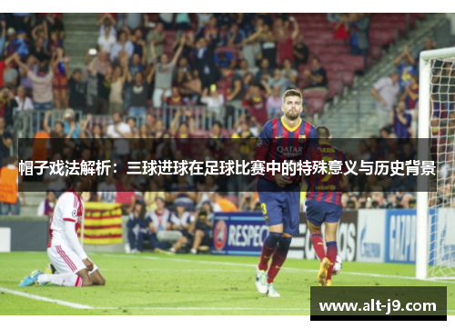帽子戏法解析:三球进球在足球比赛中的特殊意义与历史背景 帽子戏法解析:三球进球在足球比赛中的特殊意义与历史背景