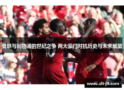 曼联与利物浦的世纪之争 两大豪门对抗历史与未来展望