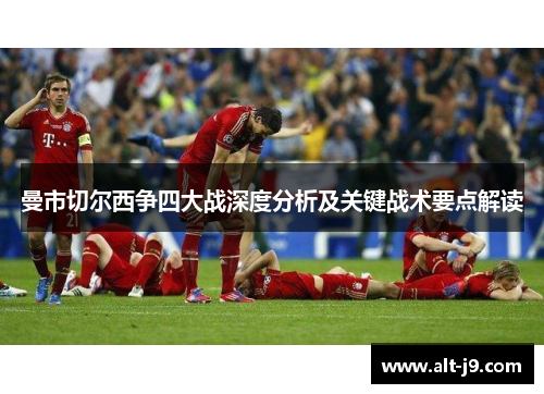 曼市切尔西争四大战深度分析及关键战术要点解读