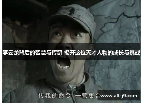 李云龙背后的智慧与传奇 揭开这位天才人物的成长与挑战