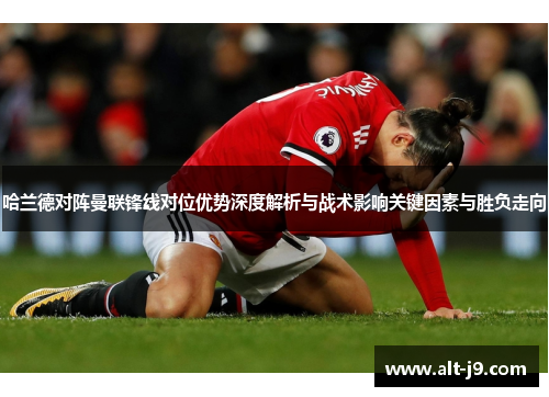哈兰德对阵曼联锋线对位优势深度解析与战术影响关键因素与胜负走向