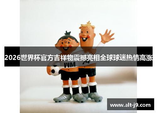 2026世界杯官方吉祥物震撼亮相全球球迷热情高涨