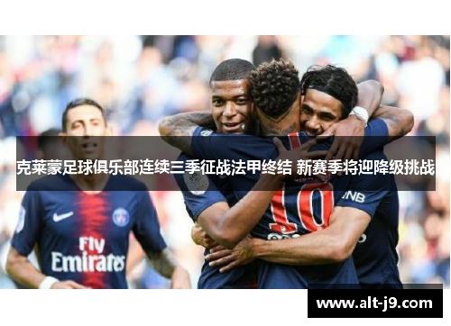 克莱蒙足球俱乐部连续三季征战法甲终结 新赛季将迎降级挑战 克莱蒙足球俱乐部连续三季征战法甲终结 新赛季将迎降级挑战