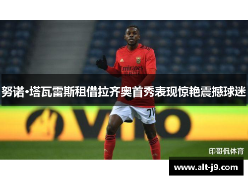 努诺·塔瓦雷斯租借拉齐奥首秀表现惊艳震撼球迷 努诺·塔瓦雷斯租借拉齐奥首秀表现惊艳震撼球迷