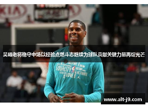 吴曦老将稳守中场以经验点燃斗志继续为球队贡献关键力量再绽光芒