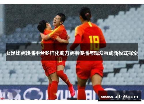 女足比赛转播平台多样化助力赛事传播与观众互动新模式探索