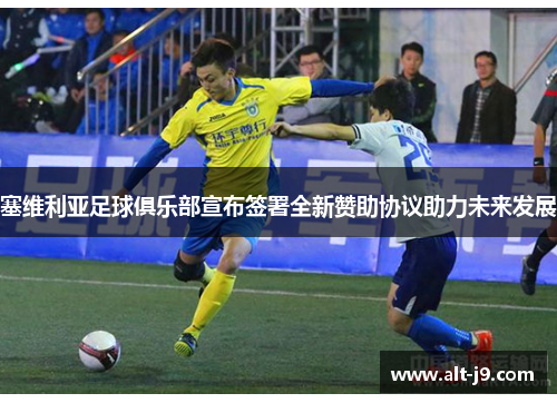 塞维利亚足球俱乐部宣布签署全新赞助协议助力未来发展 塞维利亚足球俱乐部宣布签署全新赞助协议助力未来发展