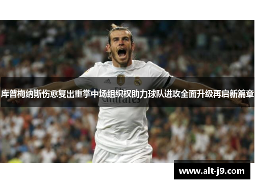 库普梅纳斯伤愈复出重掌中场组织权助力球队进攻全面升级再启新篇章