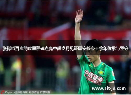 张稀哲百次助攻里程碑点亮中超岁月见证国安核心十余年传承与坚守