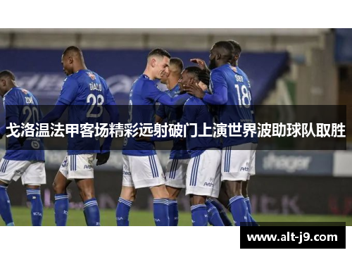 戈洛温法甲客场精彩远射破门上演世界波助球队取胜