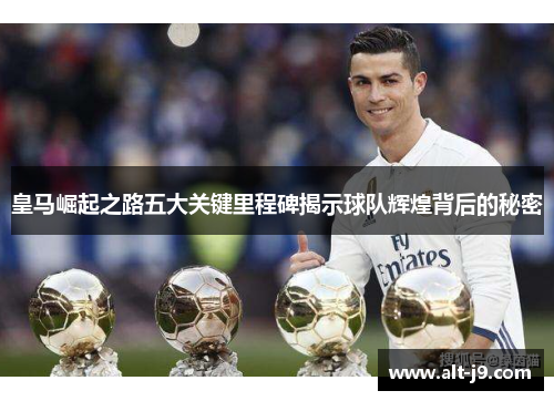 皇马崛起之路五大关键里程碑揭示球队辉煌背后的秘密 皇马崛起之路五大关键里程碑揭示球队辉煌背后的秘密